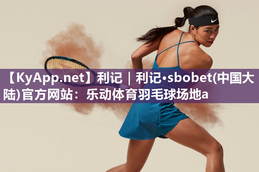 利记｜利记·sbobet(中国大陆)官方网站：乐动体育羽毛球场地a