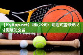 利记公司：地埋式篮球架尺寸图纸怎么看