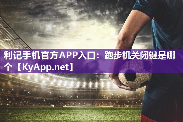 利记手机官方APP入口：跑步机关闭键是哪个