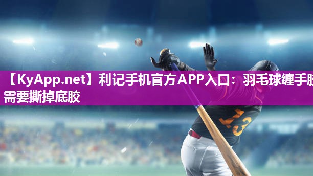 利记手机官方APP入口：羽毛球缠手胶需要撕掉底胶