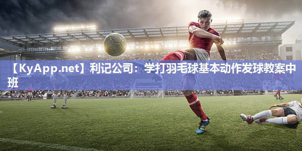 利记公司：学打羽毛球基本动作发球教案中班