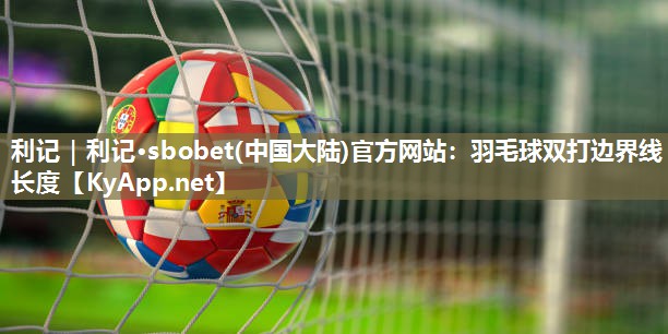 利记｜利记·sbobet(中国大陆)官方网站：羽毛球双打边界线长度