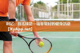利记：羽毛球是一项非常好的健身活动