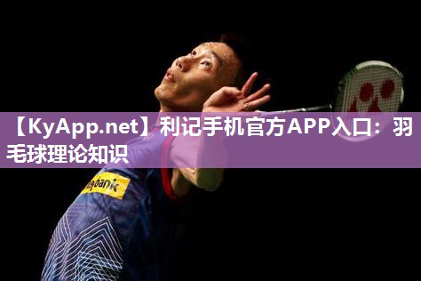 利记手机官方APP入口：羽毛球理论知识