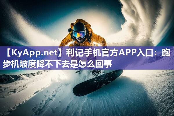 利记手机官方APP入口：跑步机坡度降不下去是怎么回事