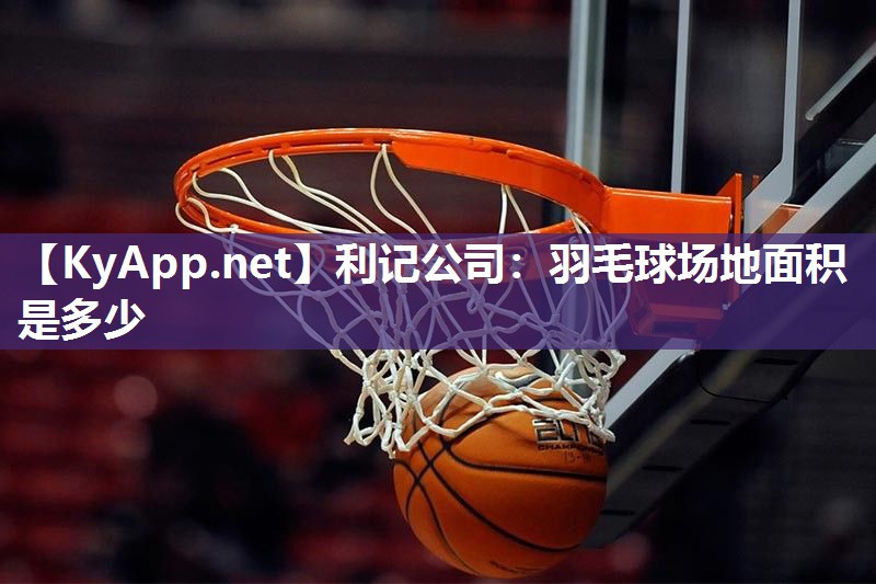 利记公司：羽毛球场地面积是多少