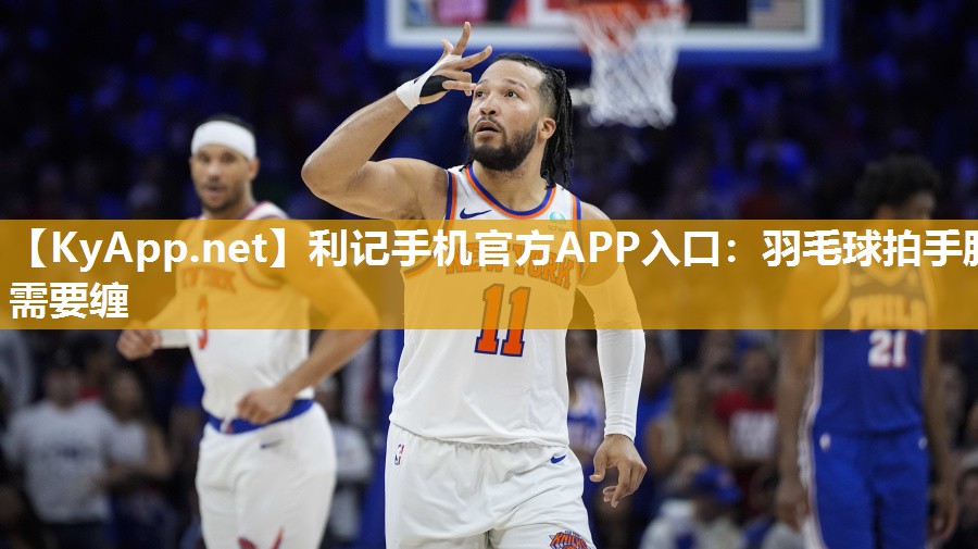 利记手机官方APP入口：羽毛球拍手胶需要缠