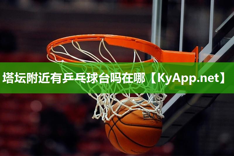 塔坛附近有乒乓球台吗在哪 塔坛附近有乒乓球台吗在哪