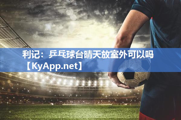 乒乓球台晴天放室外可以吗 乒乓球台晴天放室外可以吗