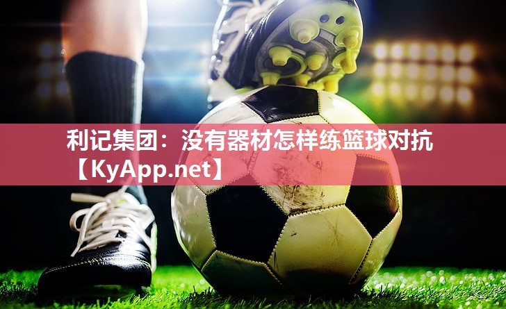没有器材怎样练篮球对抗 没有器材怎样练篮球对抗