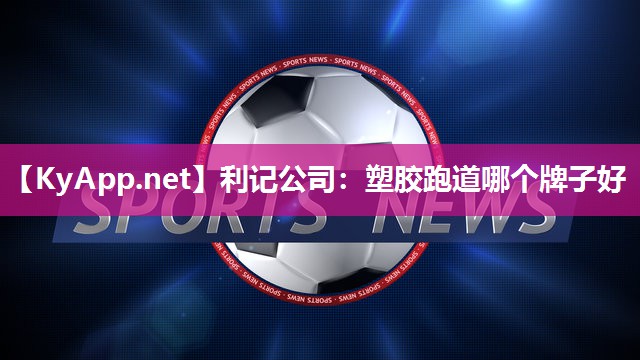 塑胶跑道哪个牌子好 塑胶跑道哪个牌子好