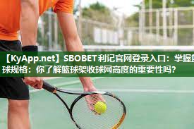 掌握篮球规格:你了解篮球架收球网高度的重要性吗? 掌握篮球规格:你了解篮球架收球网高度的重要性吗?