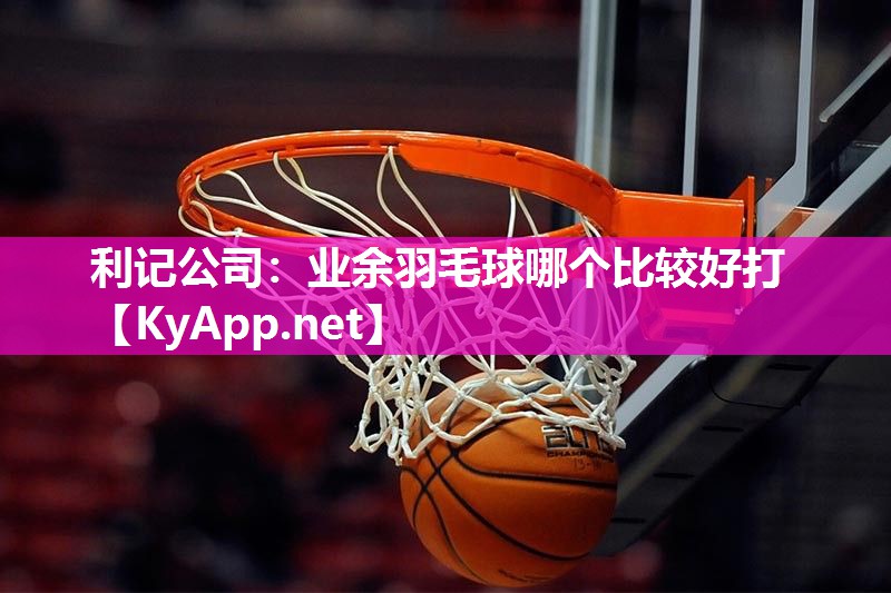 业余羽毛球哪个比较好打 业余羽毛球哪个比较好打