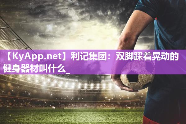 双脚踩着晃动的健身器材叫什么_ 双脚踩着晃动的健身器材叫什么_