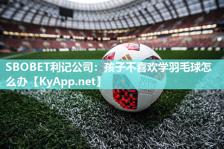 孩子不喜欢学羽毛球怎么办 孩子不喜欢学羽毛球怎么办