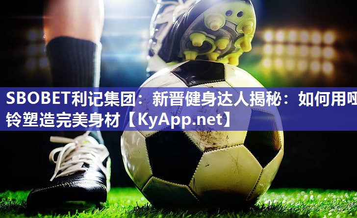 新晋健身达人揭秘:如何用哑铃塑造完美身材 新晋健身达人揭秘:如何用哑铃塑造完美身材