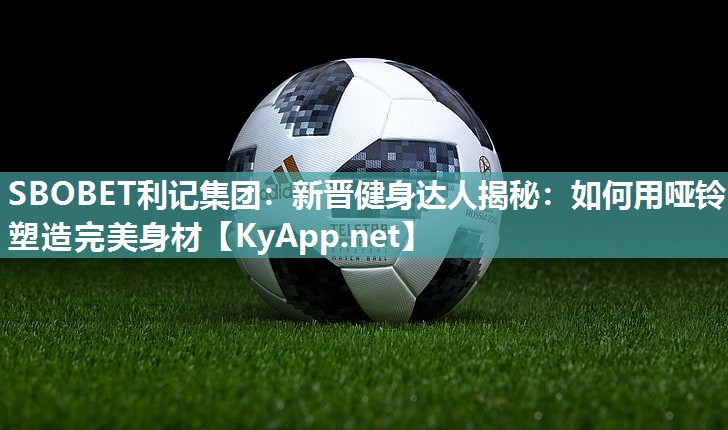新晋健身达人揭秘:如何用哑铃塑造完美身材 新晋健身达人揭秘:如何用哑铃塑造完美身材