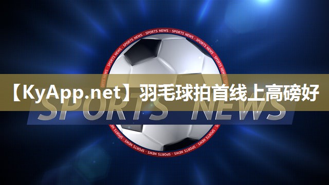 羽毛球拍首线上高磅好 羽毛球拍首线上高磅好