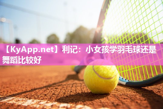 小女孩学羽毛球还是舞蹈比较好 小女孩学羽毛球还是舞蹈比较好