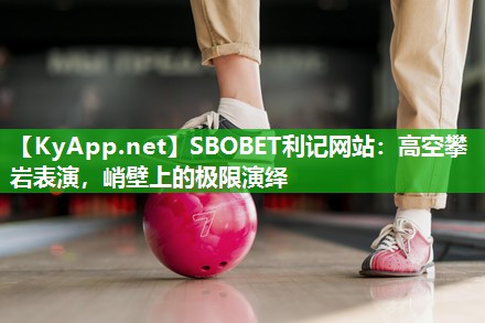 高空攀岩表演,峭壁上的极限演绎 高空攀岩表演,峭壁上的极限演绎
