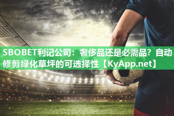 奢侈品还是必需品?自动修剪绿化草坪的可选择性 奢侈品还是必需品?自动修剪绿化草坪的可选择性