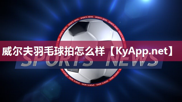 威尔夫羽毛球拍怎么样 威尔夫羽毛球拍怎么样