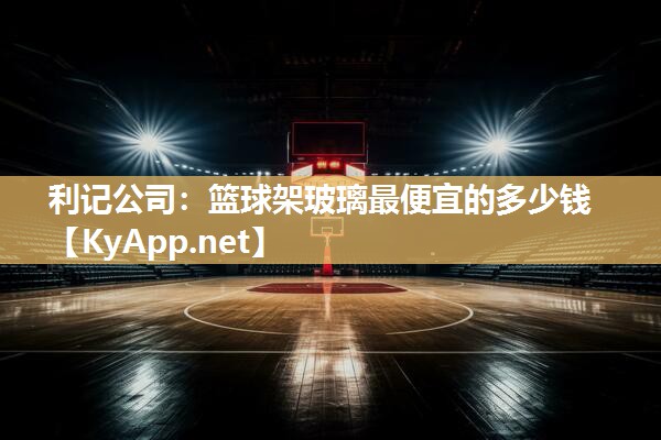 篮球架玻璃最便宜的多少钱 篮球架玻璃最便宜的多少钱