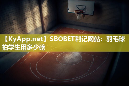 羽毛球拍学生用多少磅 羽毛球拍学生用多少磅