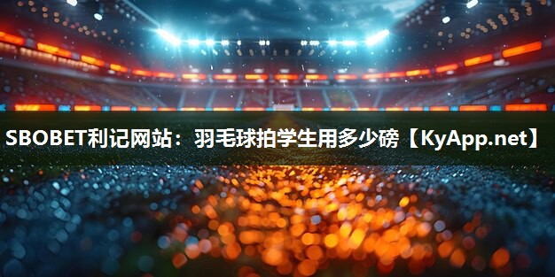 羽毛球拍学生用多少磅 羽毛球拍学生用多少磅