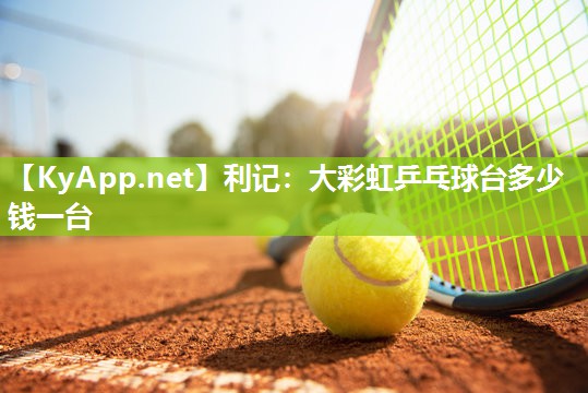 大彩虹乒乓球台多少钱一台 大彩虹乒乓球台多少钱一台