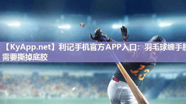 羽毛球缠手胶需要撕掉底胶 羽毛球缠手胶需要撕掉底胶