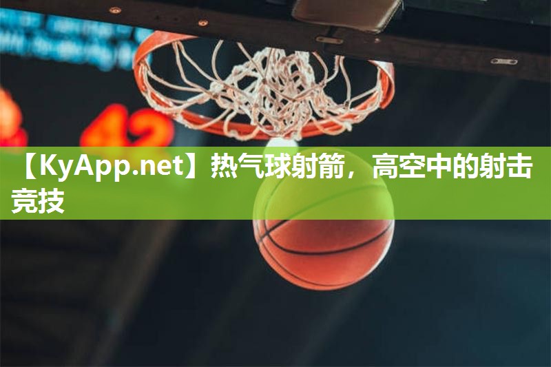 热气球射箭,高空中的射击竞技 热气球射箭,高空中的射击竞技