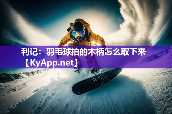 羽毛球拍的木柄怎么取下来 羽毛球拍的木柄怎么取下来